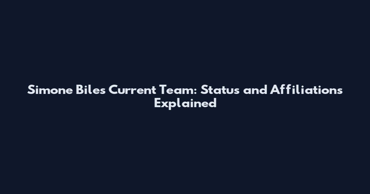 Simone Biles Current Team: Status and Affiliations Explained
