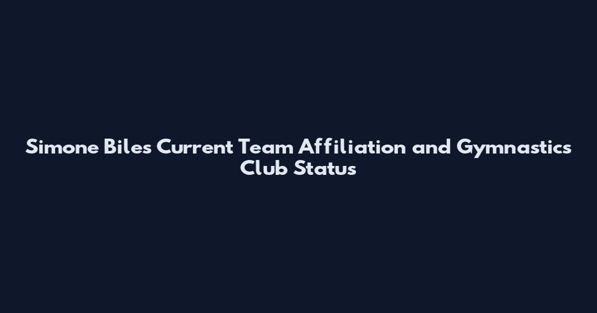 Simone Biles Current Team Affiliation and Gymnastics Club Status