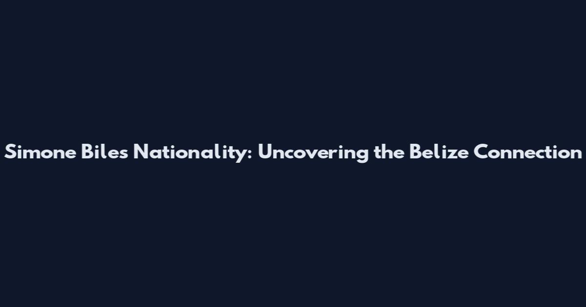 Simone Biles Nationality: Uncovering the Belize Connection