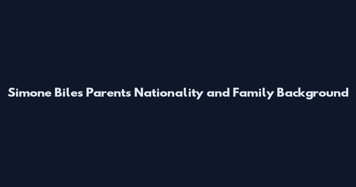 Simone Biles Parents Nationality and Family Background