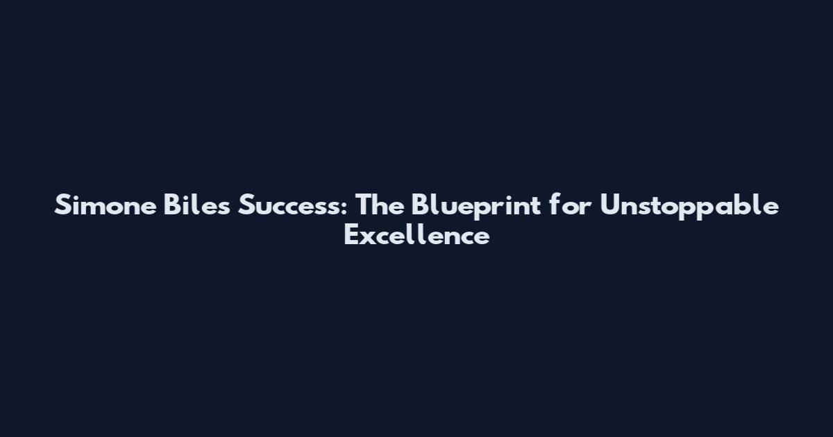 Simone Biles Success: The Blueprint for Unstoppable Excellence