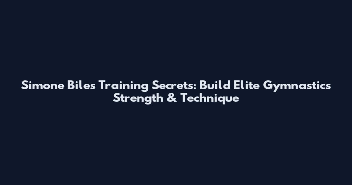 Simone Biles Training Secrets: Build Elite Gymnastics Strength & Technique