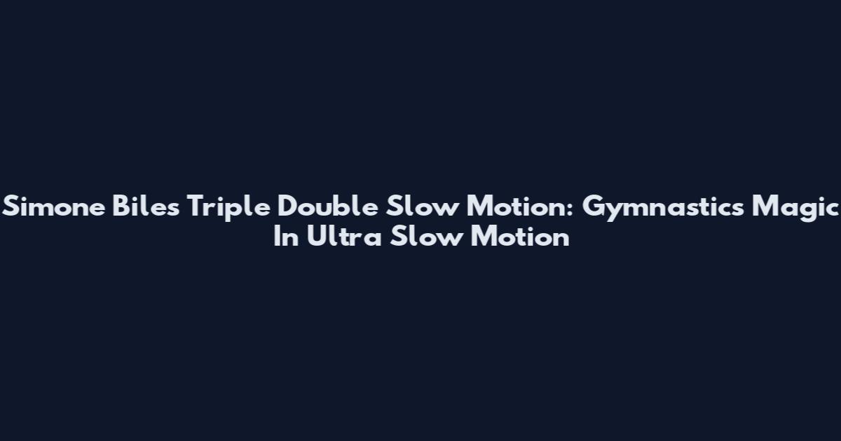 Simone Biles Triple Double Slow Motion: Gymnastics Magic In Ultra Slow Motion