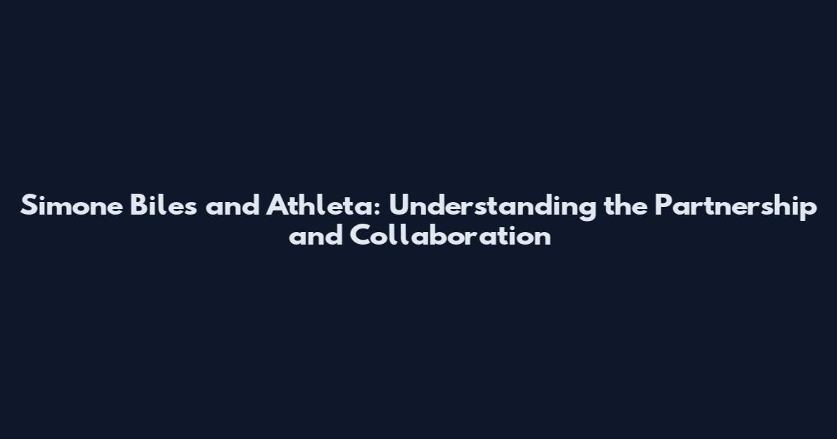 Simone Biles and Athleta: Understanding the Partnership and Collaboration