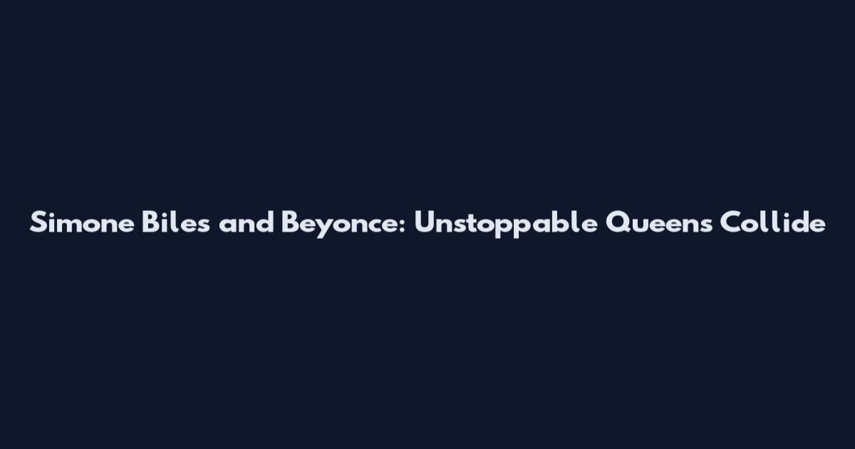 Simone Biles and Beyonce: Unstoppable Queens Collide