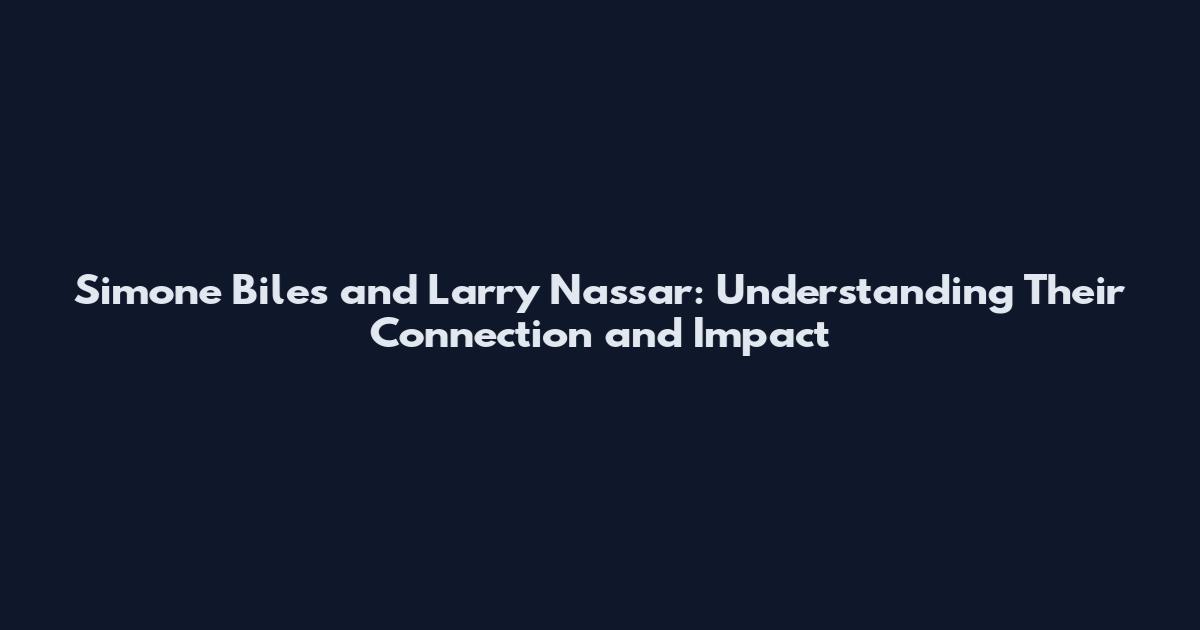 Simone Biles and Larry Nassar: Understanding Their Connection and Impact