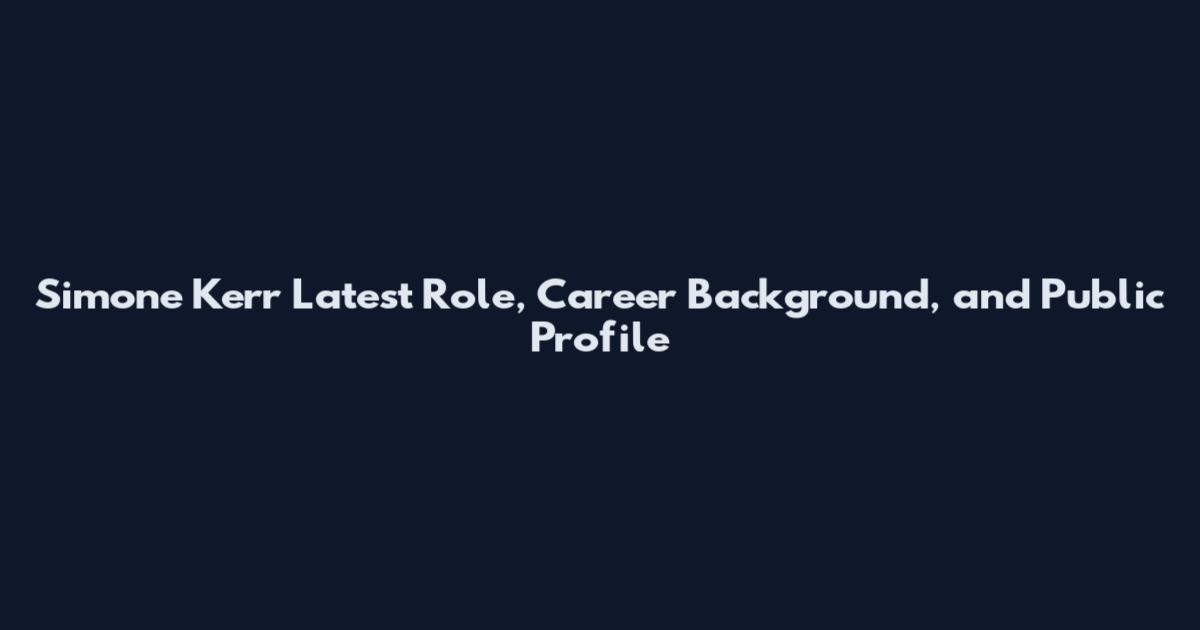 Simone Kerr Latest Role, Career Background, and Public Profile