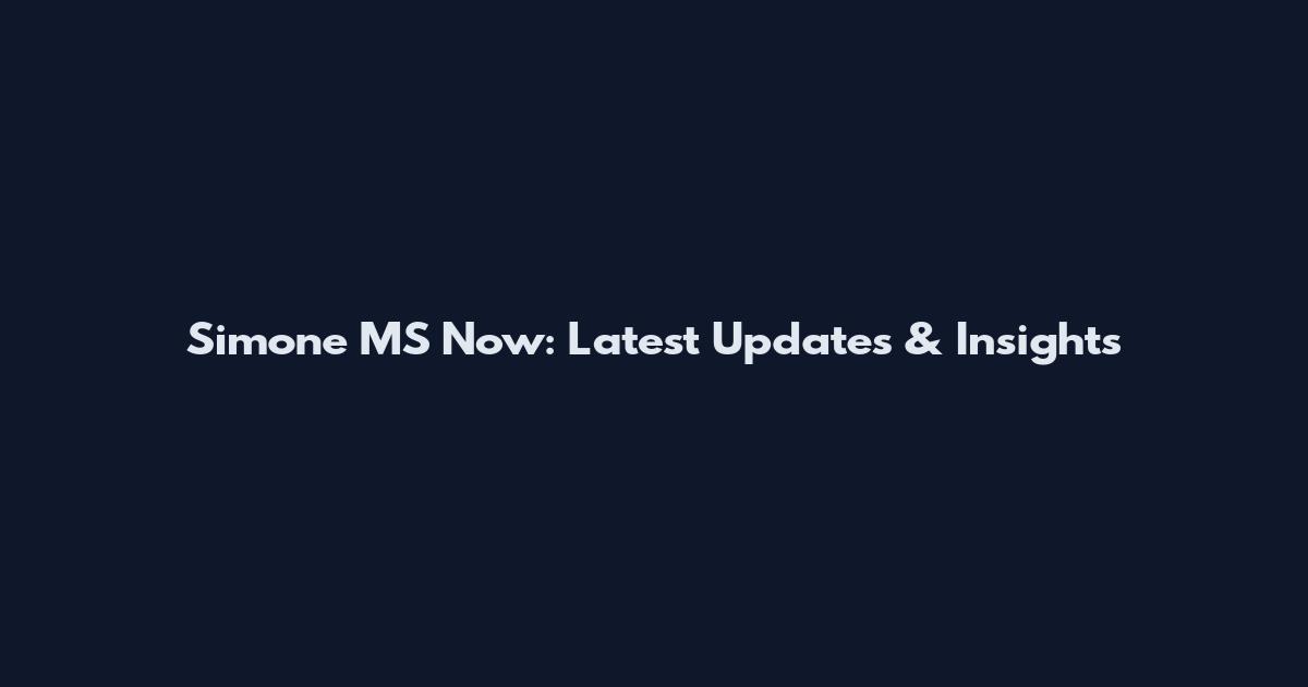Simone MS Now: Latest Updates & Insights
