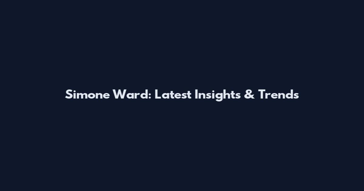 Simone Ward: Latest Insights & Trends