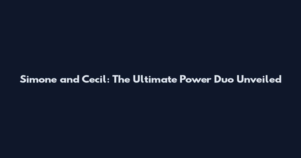 Simone and Cecil: The Ultimate Power Duo Unveiled