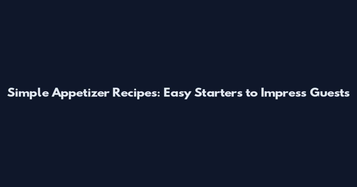 Simple Appetizer Recipes: Easy Starters to Impress Guests