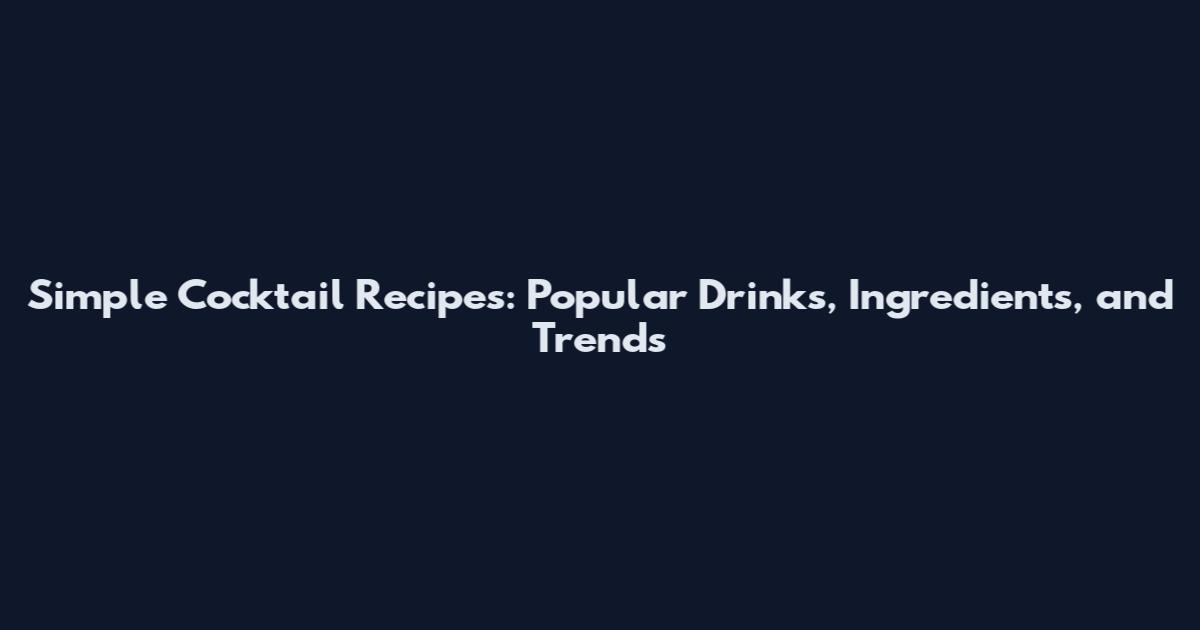 Simple Cocktail Recipes: Popular Drinks, Ingredients, and Trends