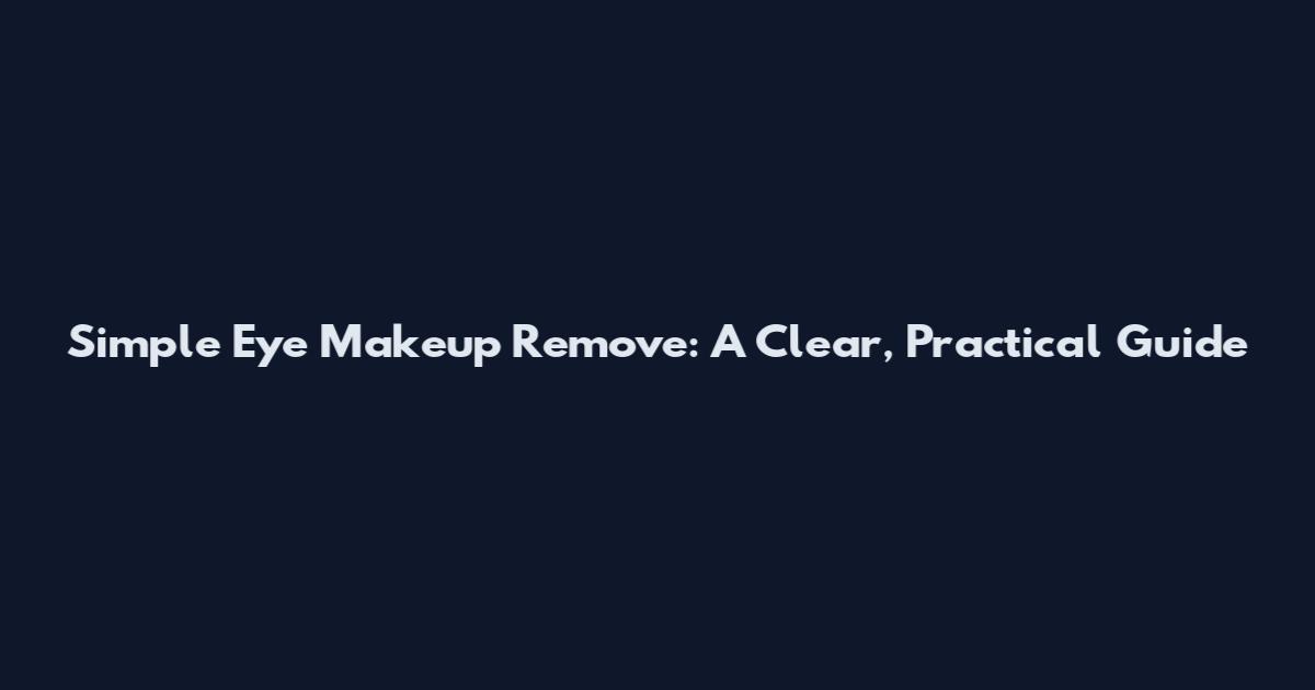 Simple Eye Makeup Remove: A Clear, Practical Guide