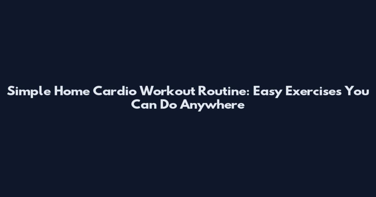 Simple Home Cardio Workout Routine: Easy Exercises You Can Do Anywhere