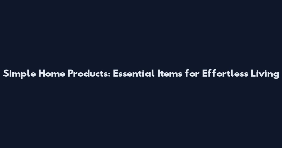 Simple Home Products: Essential Items for Effortless Living
