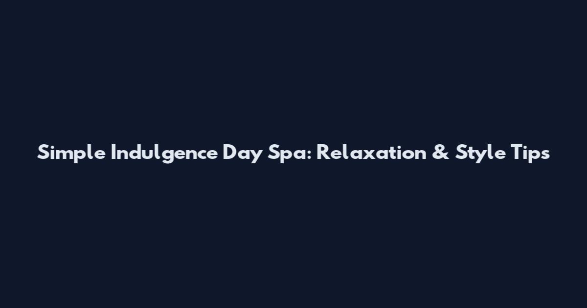 Simple Indulgence Day Spa: Relaxation & Style Tips