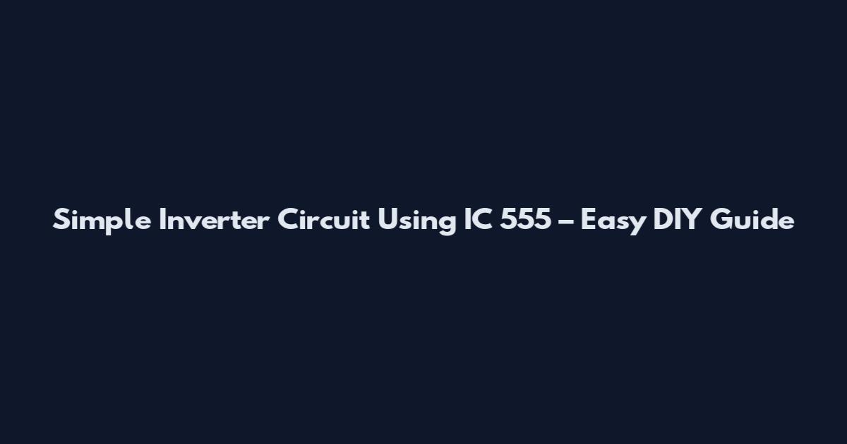Simple Inverter Circuit Using IC 555 – Easy DIY Guide