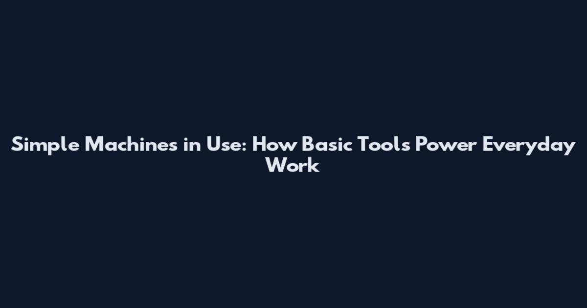 Simple Machines in Use: How Basic Tools Power Everyday Work