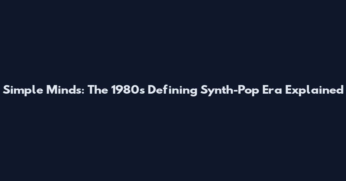 Simple Minds: The 1980s Defining Synth-Pop Era Explained