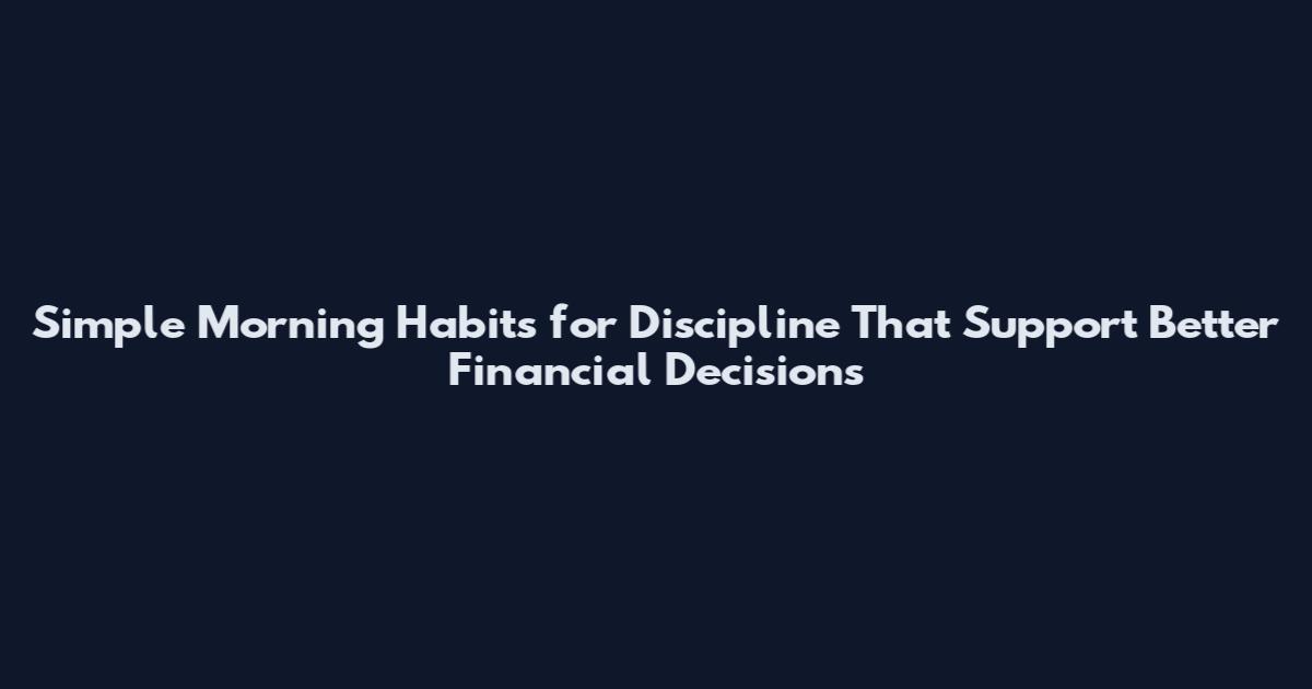 Simple Morning Habits for Discipline That Support Better Financial Decisions