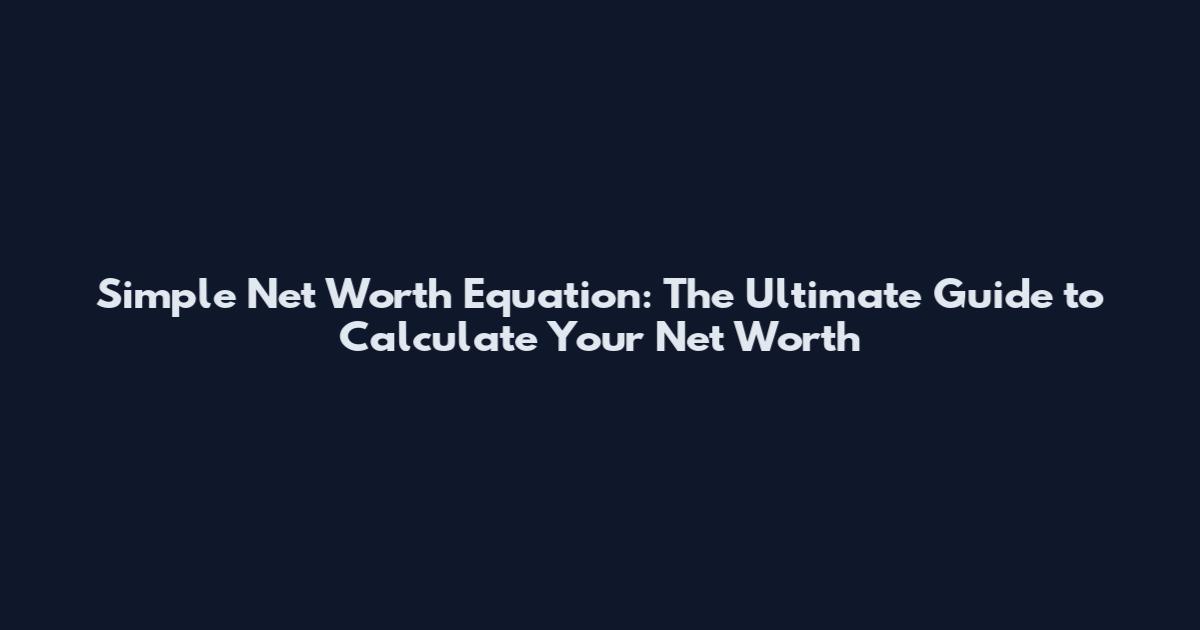 Simple Net Worth Equation: The Ultimate Guide to Calculate Your Net Worth