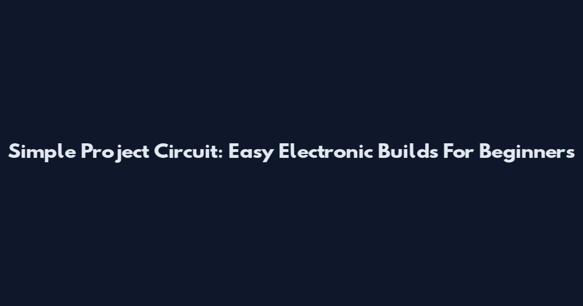Simple Project Circuit: Easy Electronic Builds For Beginners