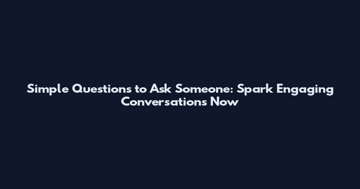 Simple Questions to Ask Someone: Spark Engaging Conversations Now
