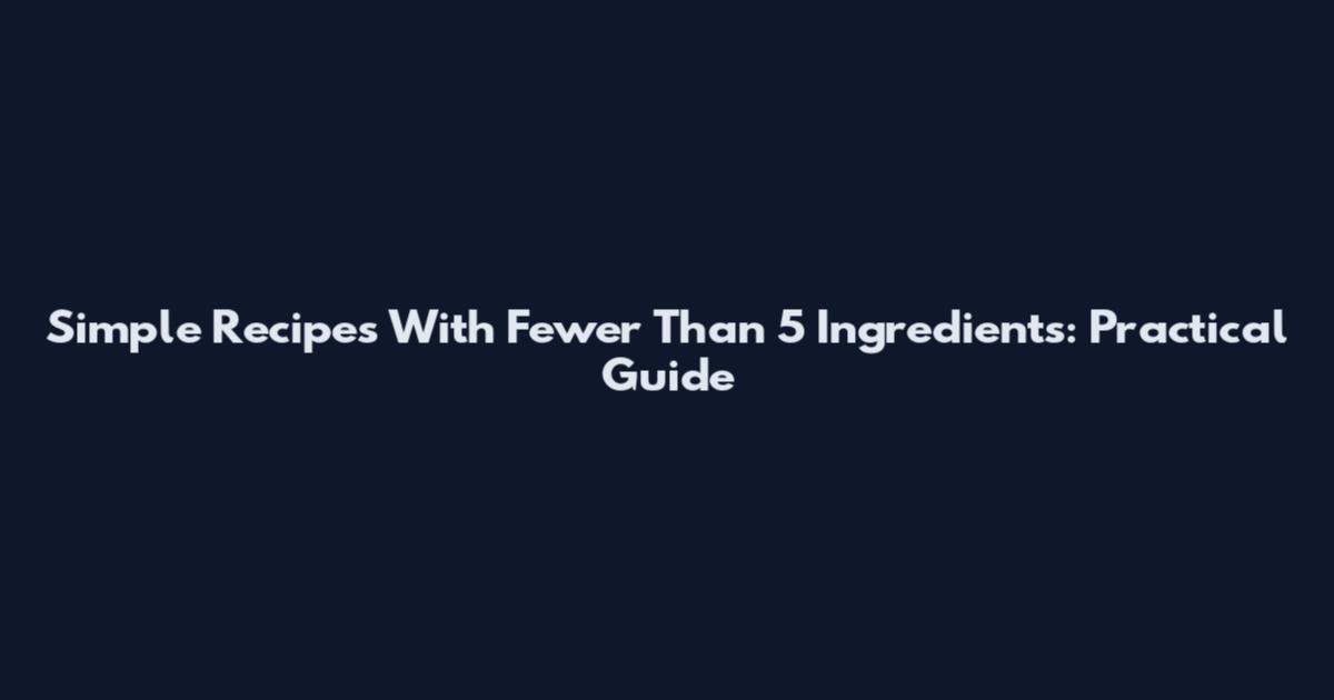 Simple Recipes With Fewer Than 5 Ingredients: Practical Guide