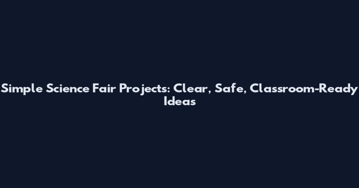 Simple Science Fair Projects: Clear, Safe, Classroom-Ready Ideas