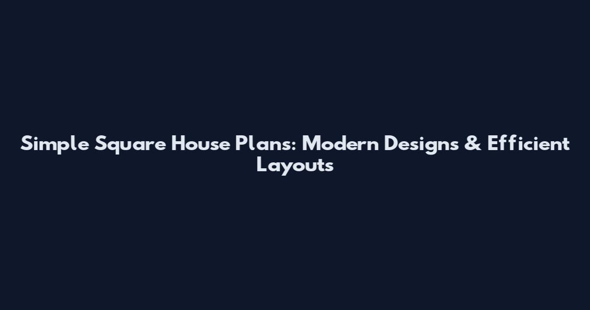 Simple Square House Plans: Modern Designs & Efficient Layouts