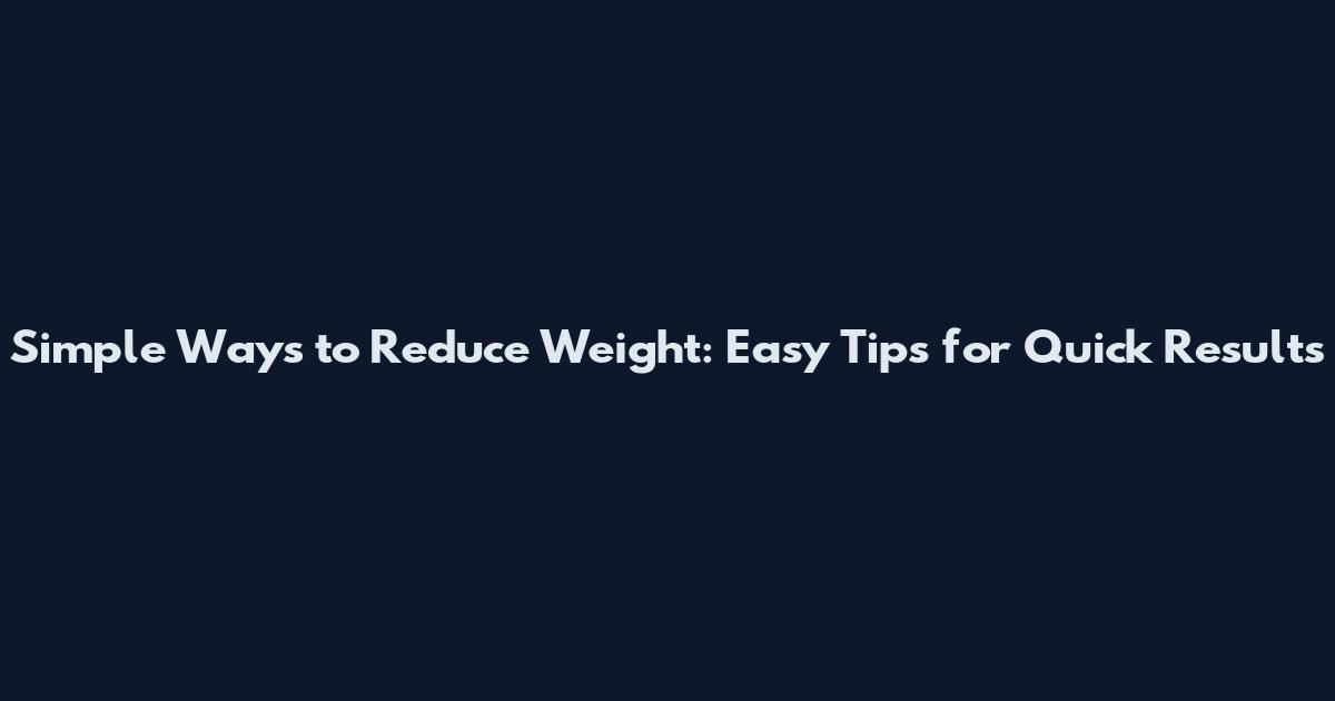 Simple Ways to Reduce Weight: Easy Tips for Quick Results