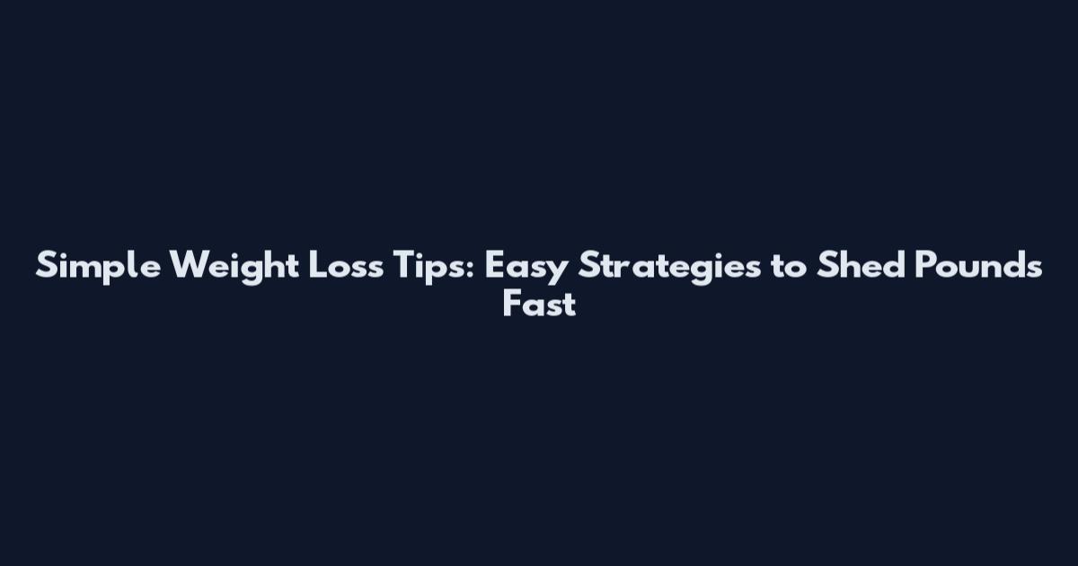 Simple Weight Loss Tips: Easy Strategies to Shed Pounds Fast