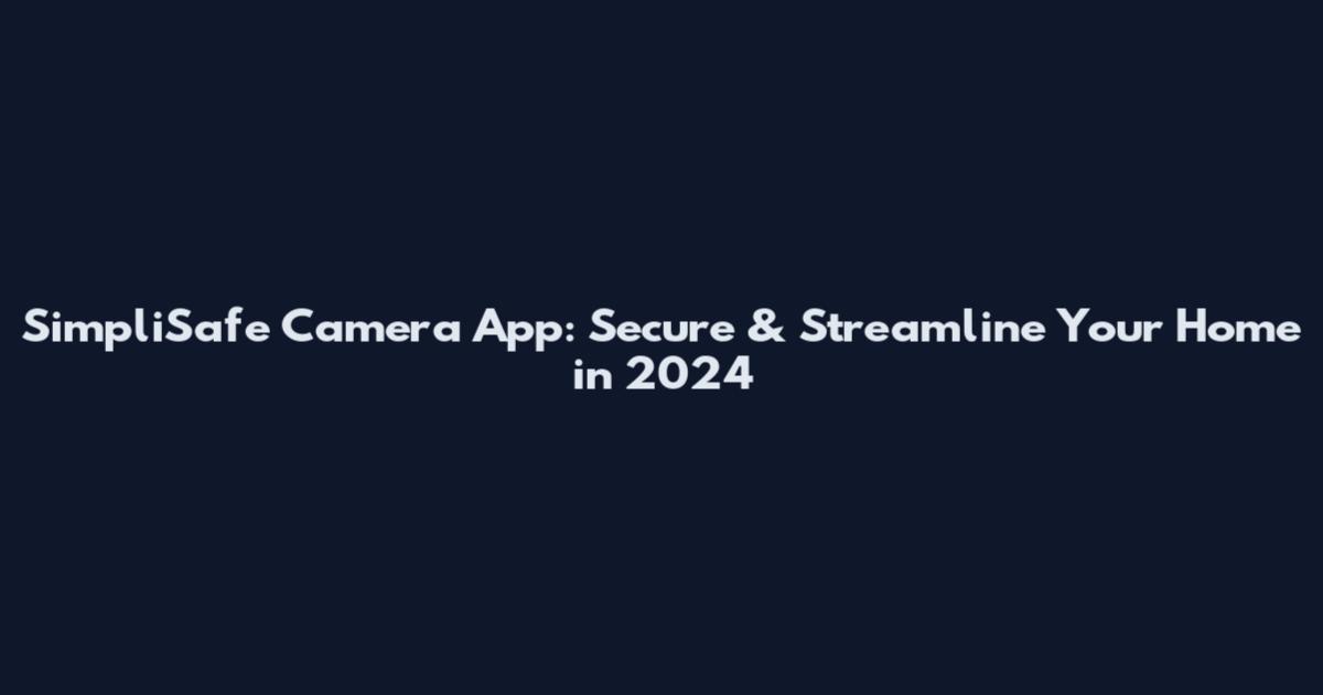 SimpliSafe Camera App: Secure & Streamline Your Home in 2024