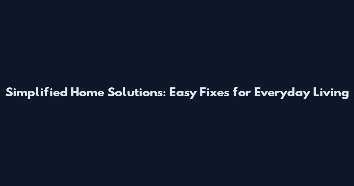 Simplified Home Solutions: Easy Fixes for Everyday Living