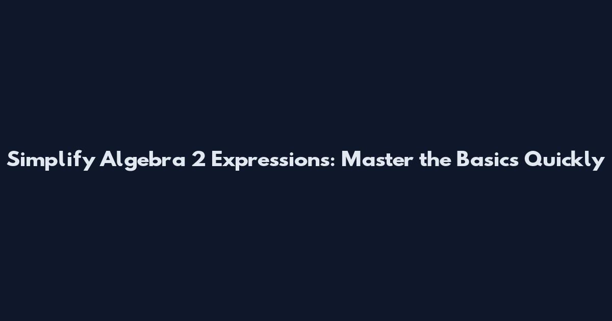 Simplify Algebra 2 Expressions: Master the Basics Quickly