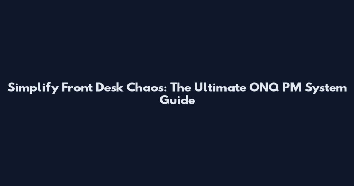 Simplify Front Desk Chaos: The Ultimate ONQ PM System Guide