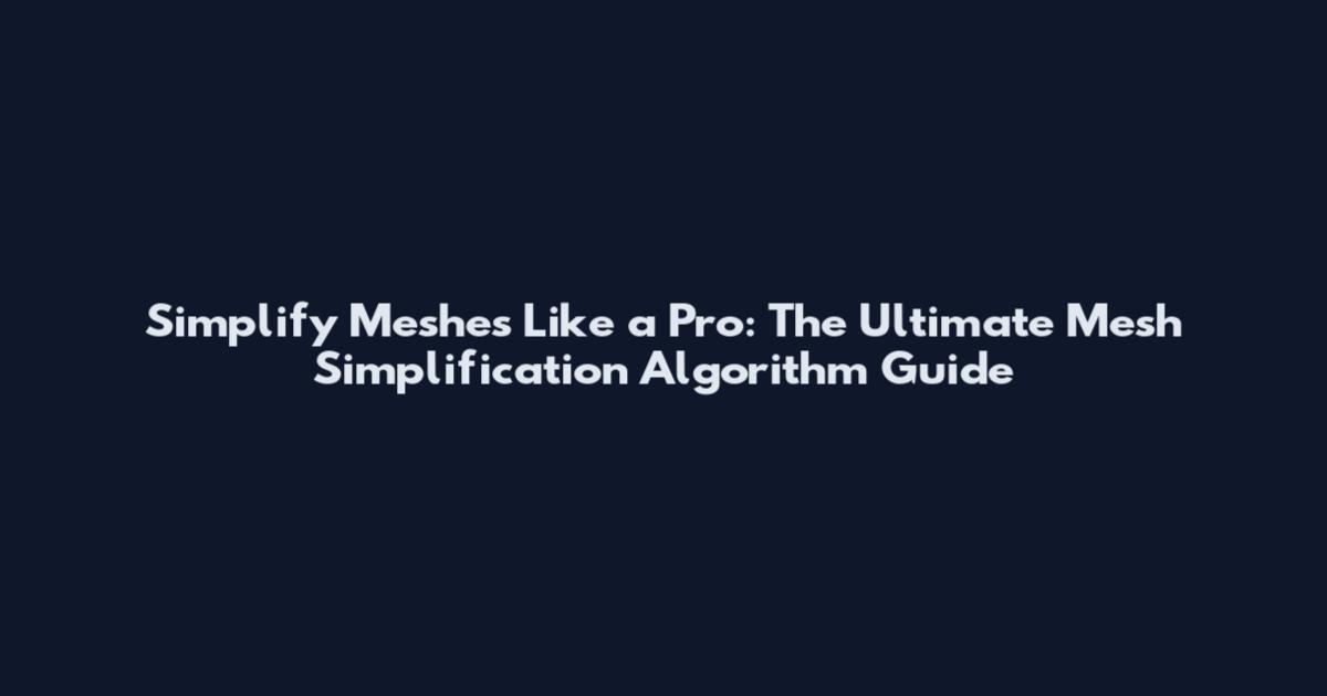 Simplify Meshes Like a Pro: The Ultimate Mesh Simplification Algorithm Guide
