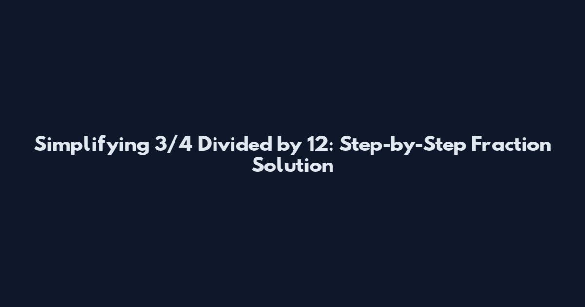 Simplifying 3/4 Divided by 12: Step-by-Step Fraction Solution