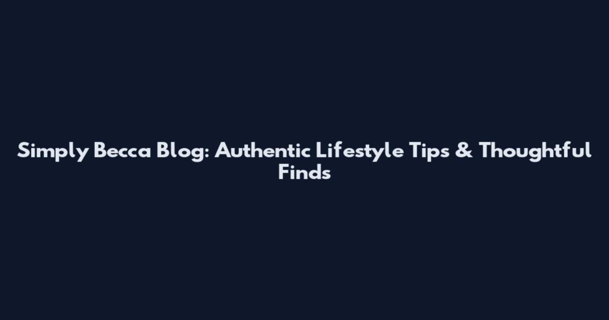 Simply Becca Blog: Authentic Lifestyle Tips & Thoughtful Finds