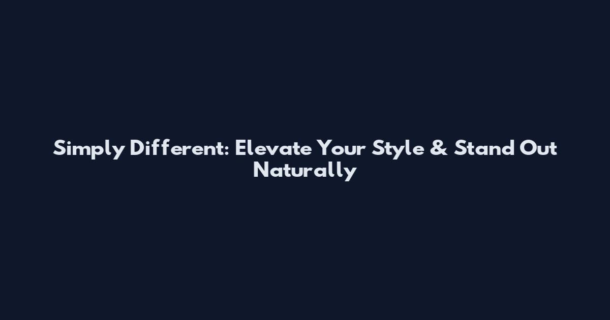 Simply Different: Elevate Your Style & Stand Out Naturally