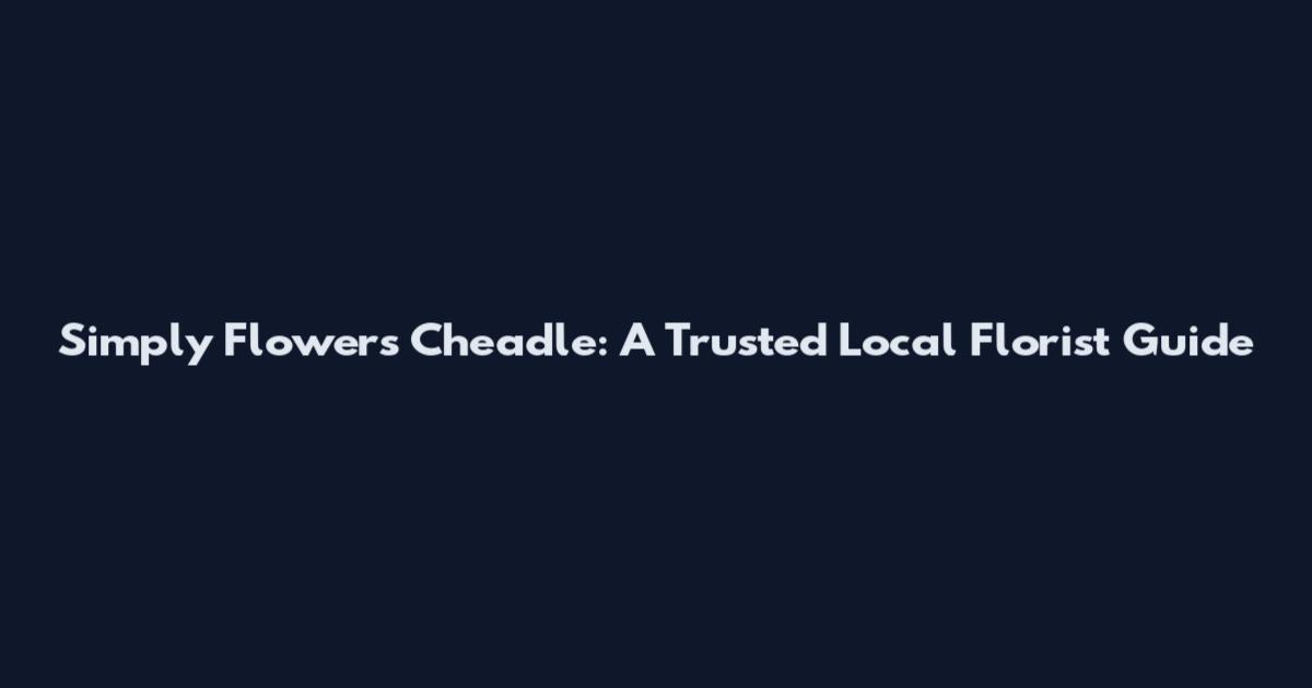Simply Flowers Cheadle: A Trusted Local Florist Guide