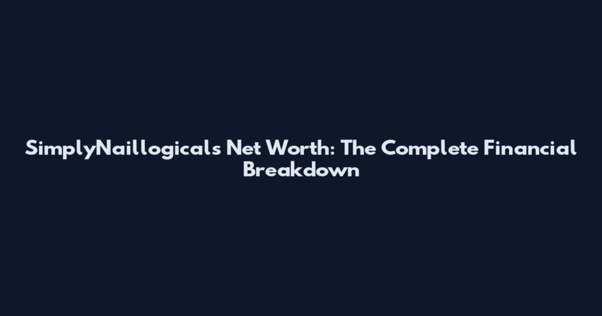 SimplyNaillogicals Net Worth: The Complete Financial Breakdown