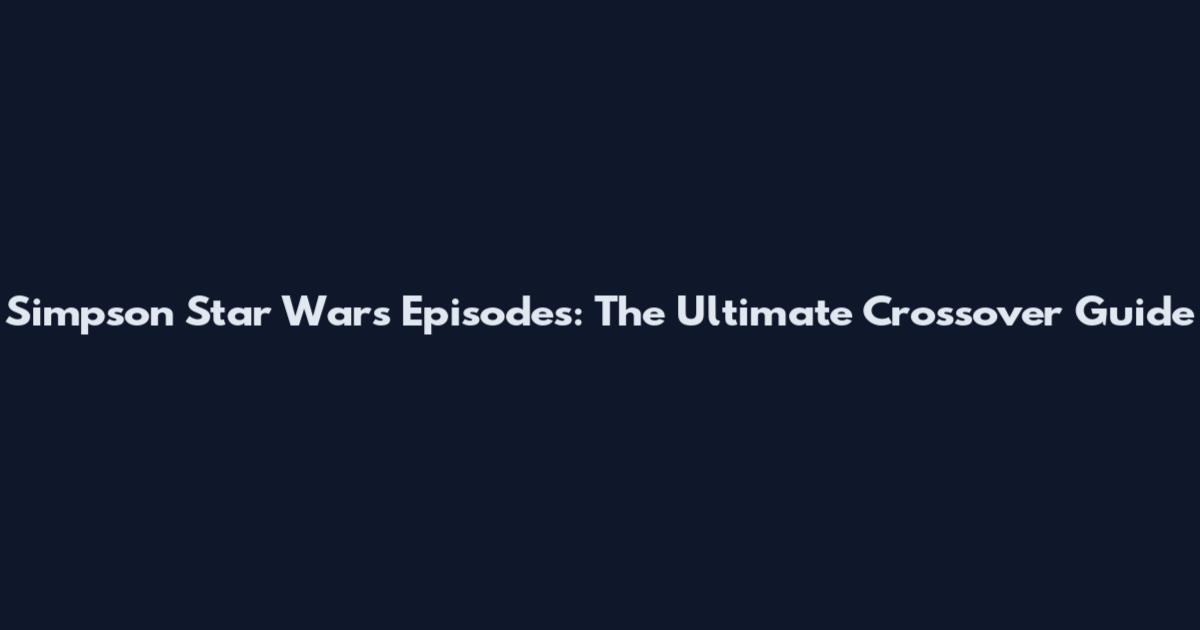Simpson Star Wars Episodes: The Ultimate Crossover Guide