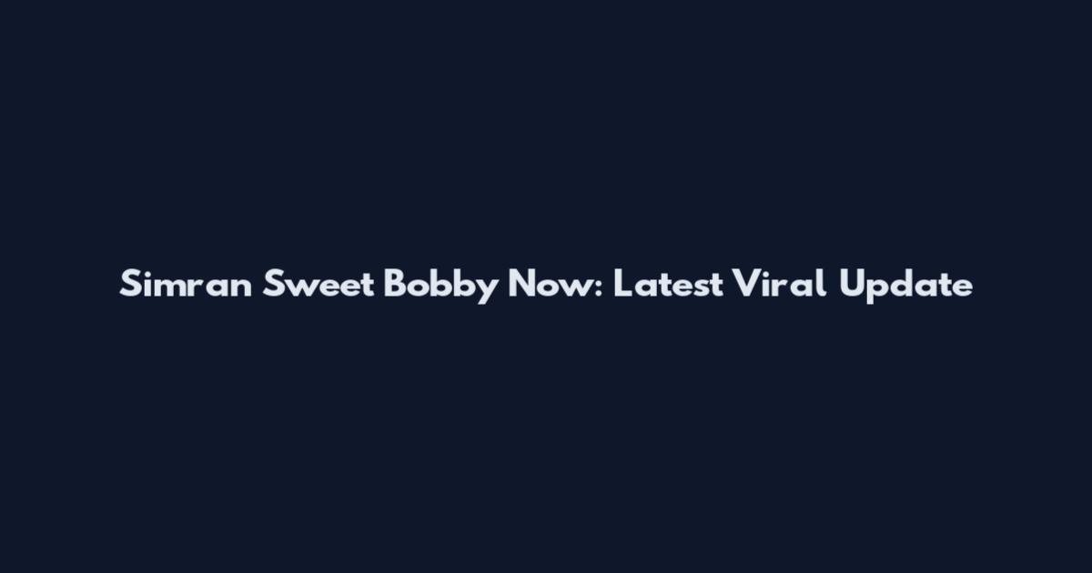 Simran Sweet Bobby Now: Latest Viral Update