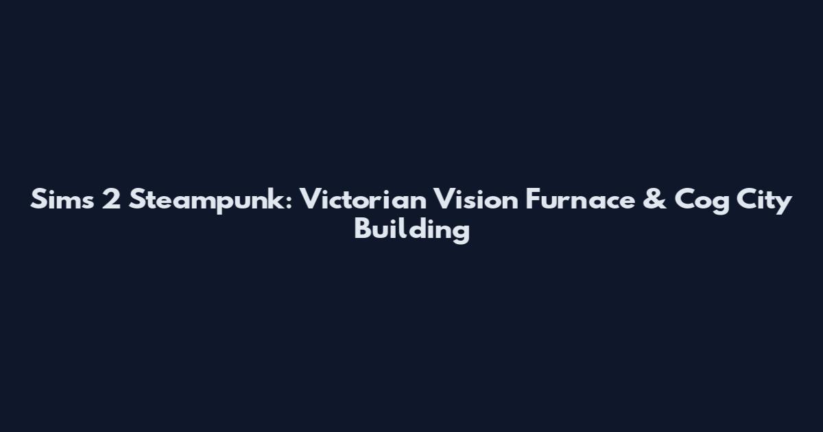 Sims 2 Steampunk: Victorian Vision Furnace & Cog City Building