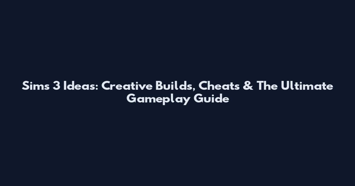 Sims 3 Ideas: Creative Builds, Cheats & The Ultimate Gameplay Guide