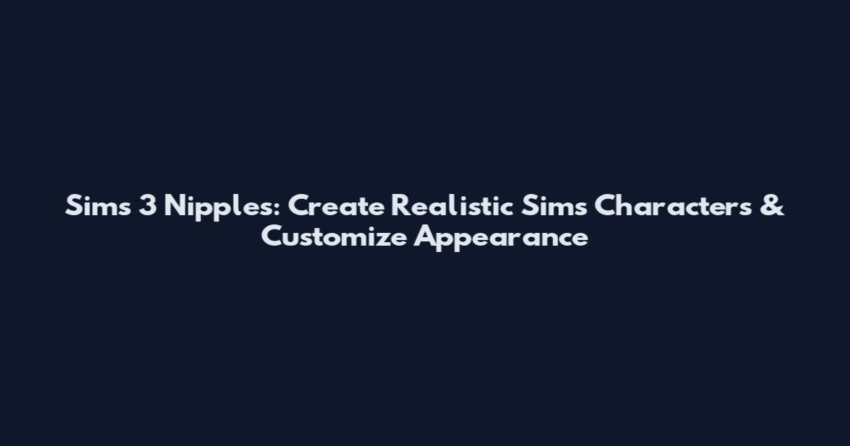 Sims 3 Nipples: Create Realistic Sims Characters & Customize Appearance