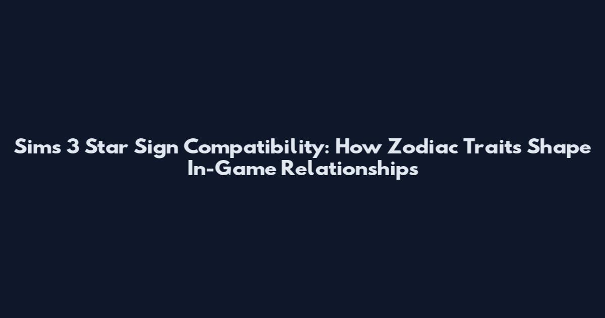 Sims 3 Star Sign Compatibility: How Zodiac Traits Shape In-Game Relationships