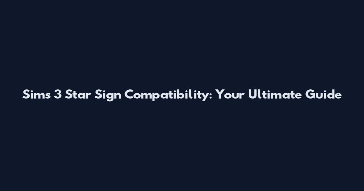 Sims 3 Star Sign Compatibility: Your Ultimate Guide
