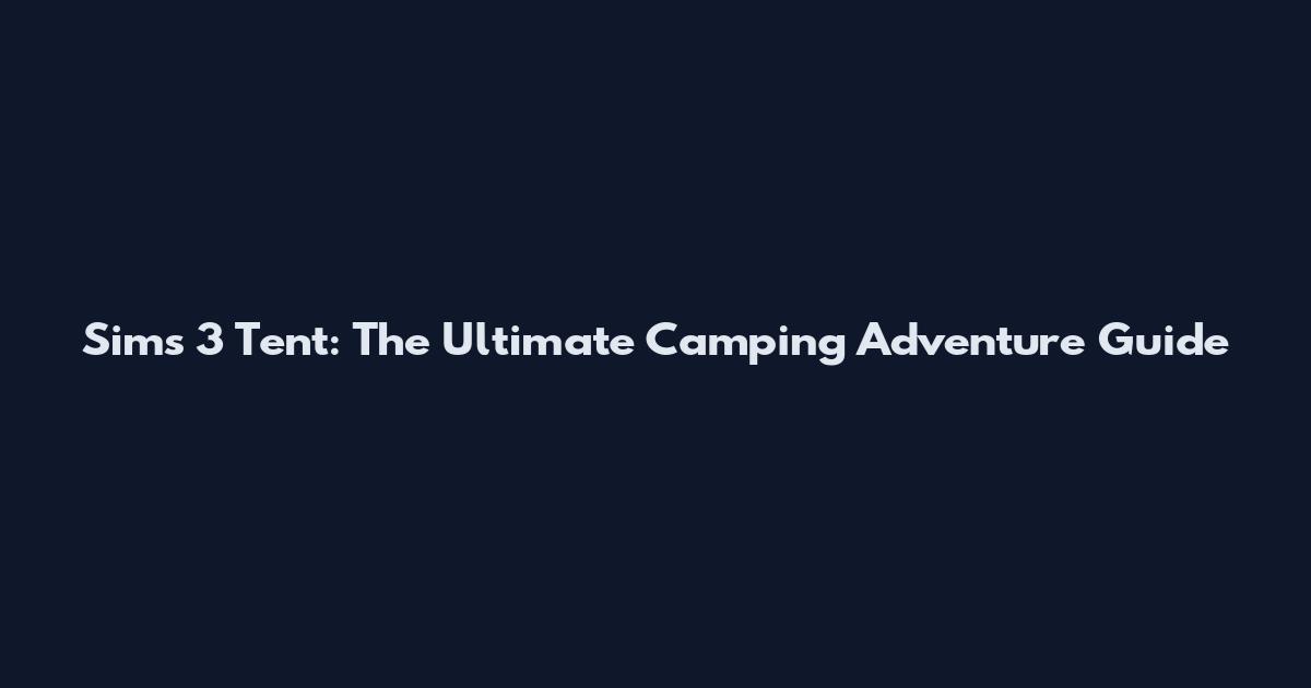 Sims 3 Tent: The Ultimate Camping Adventure Guide